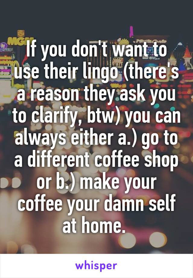 If you don't want to use their lingo (there's a reason they ask you to clarify, btw) you can always either a.) go to a different coffee shop or b.) make your coffee your damn self at home. 