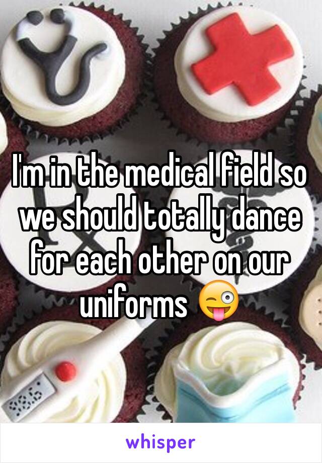 I'm in the medical field so we should totally dance for each other on our uniforms 😜