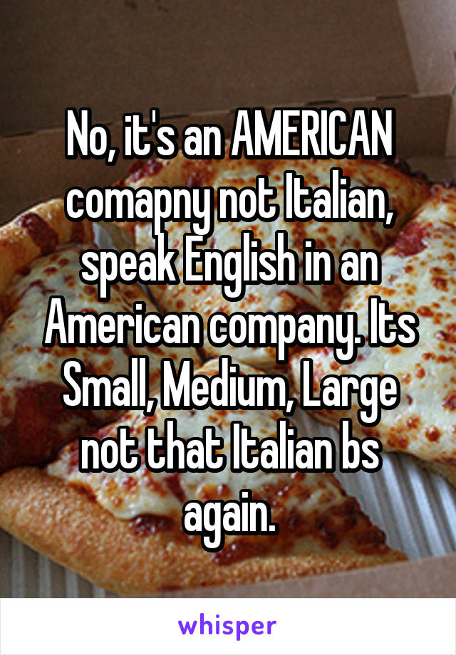 No, it's an AMERICAN comapny not Italian, speak English in an American company. Its Small, Medium, Large not that Italian bs again.