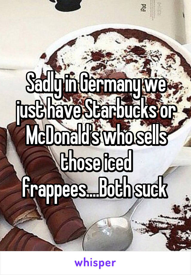 Sadly in Germany we just have Starbucks or McDonald's who sells those iced frappees....Both suck 