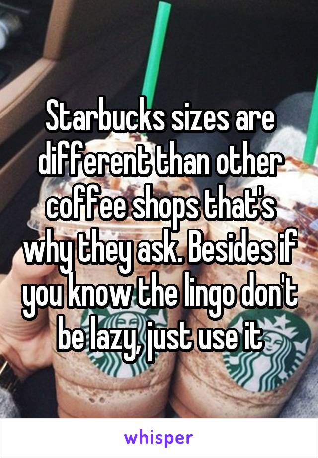 Starbucks sizes are different than other coffee shops that's why they ask. Besides if you know the lingo don't be lazy, just use it