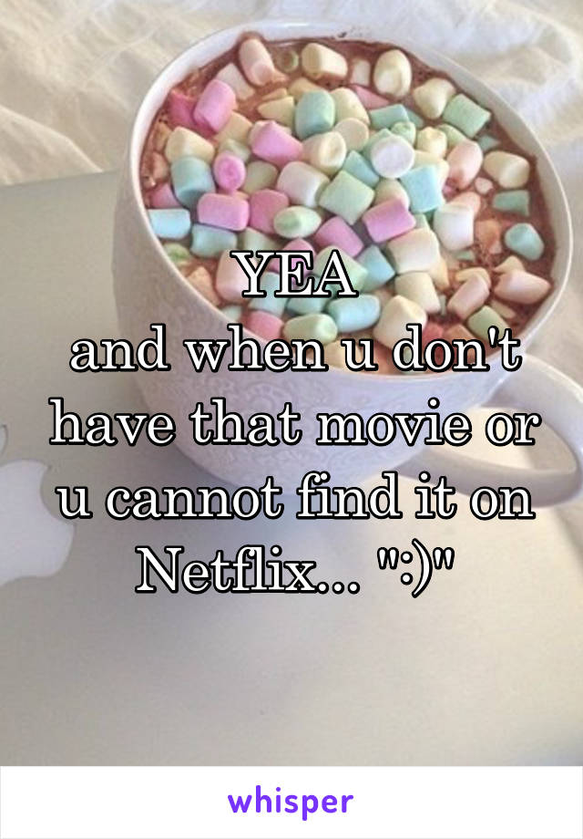 YEA
and when u don't have that movie or u cannot find it on Netflix... ":)"