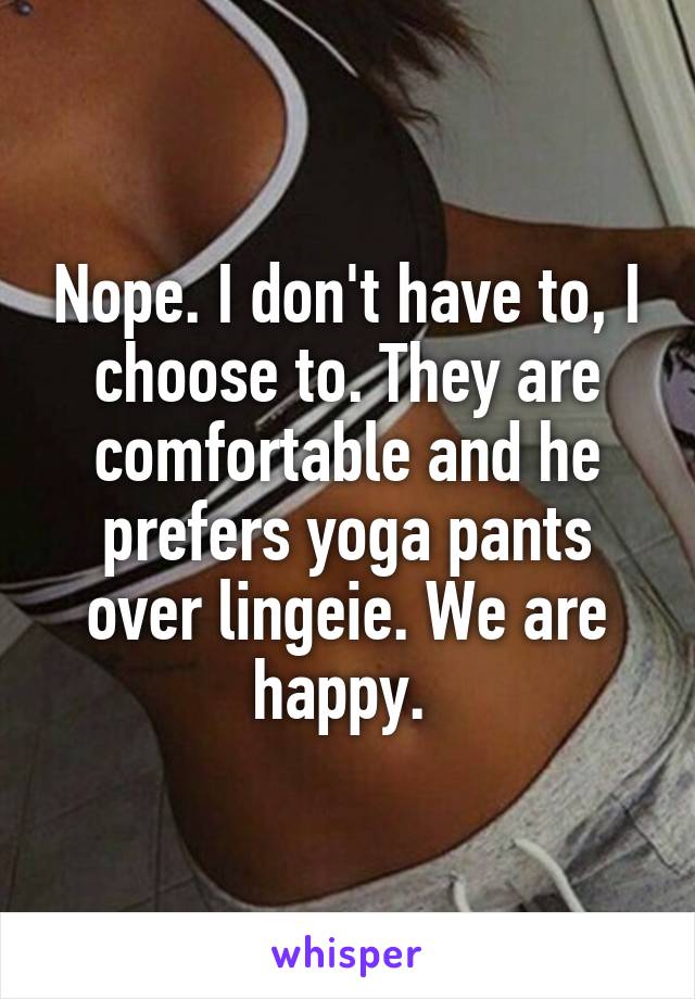 Nope. I don't have to, I choose to. They are comfortable and he prefers yoga pants over lingeie. We are happy. 