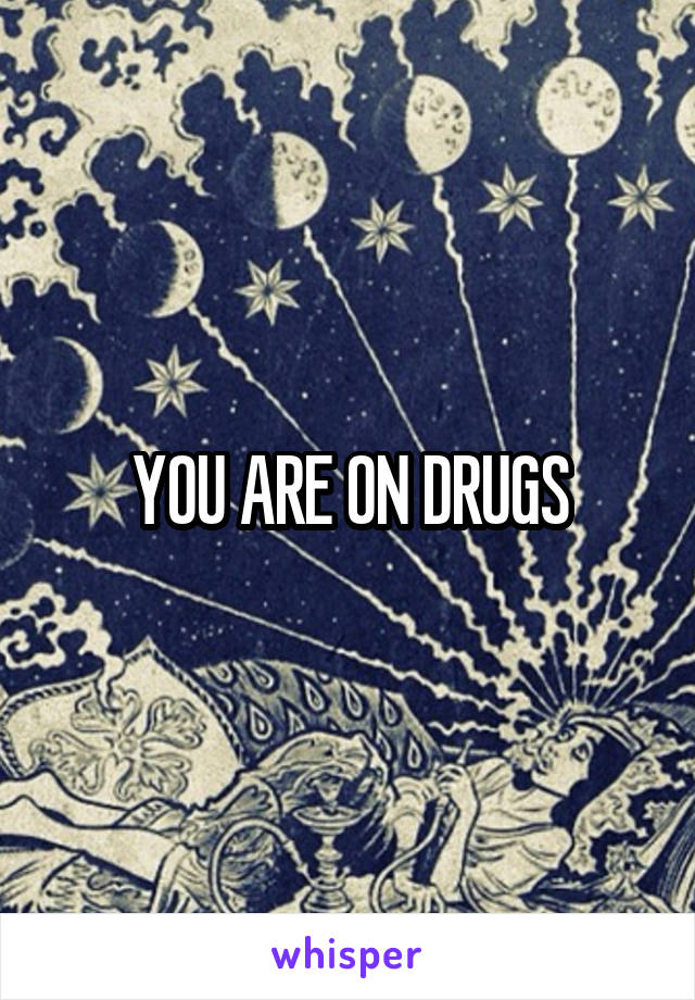 YOU ARE ON DRUGS