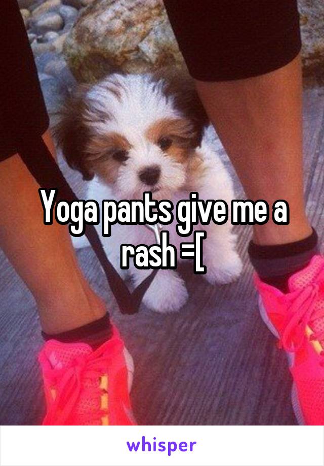 Yoga pants give me a rash =[