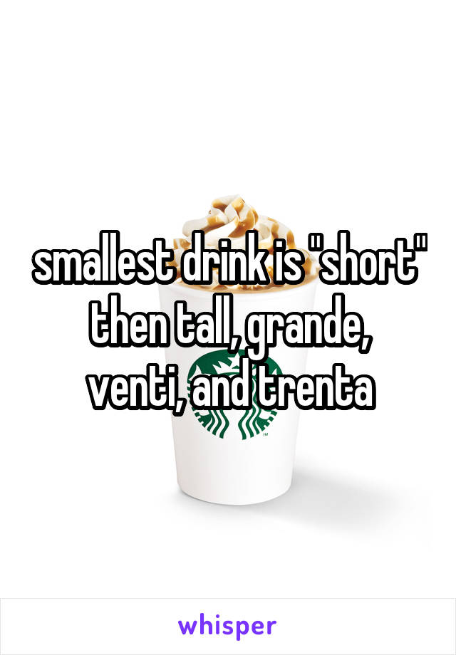 smallest drink is "short"
then tall, grande, venti, and trenta