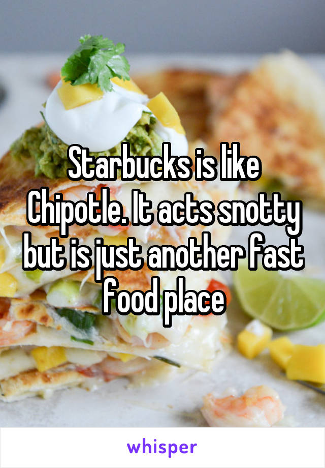 Starbucks is like Chipotle. It acts snotty but is just another fast food place