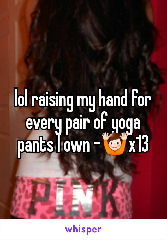 lol raising my hand for every pair of yoga pants I own -🙌x13