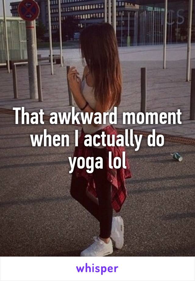 That awkward moment when I actually do yoga lol