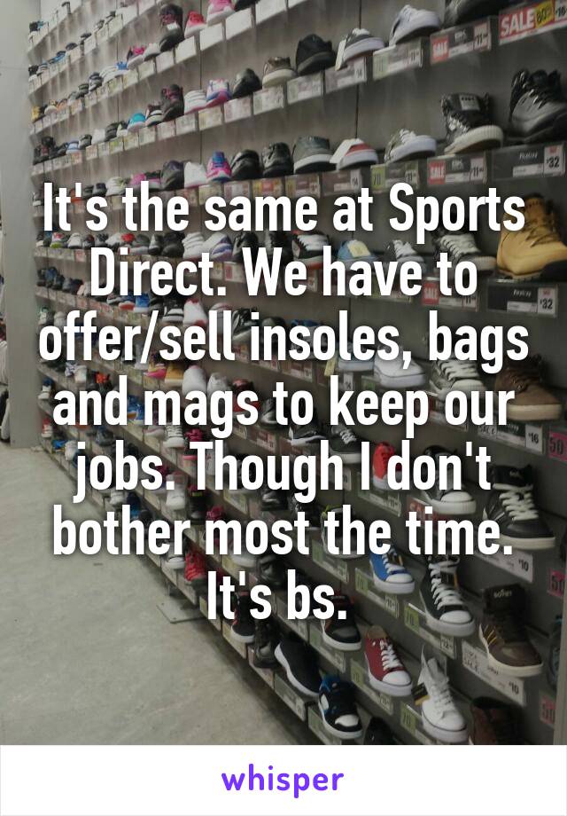 It's the same at Sports Direct. We have to offer/sell insoles, bags and mags to keep our jobs. Though I don't bother most the time. It's bs. 