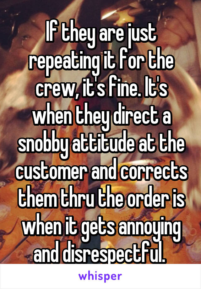 If they are just repeating it for the crew, it's fine. It's when they direct a snobby attitude at the customer and corrects them thru the order is when it gets annoying and disrespectful. 