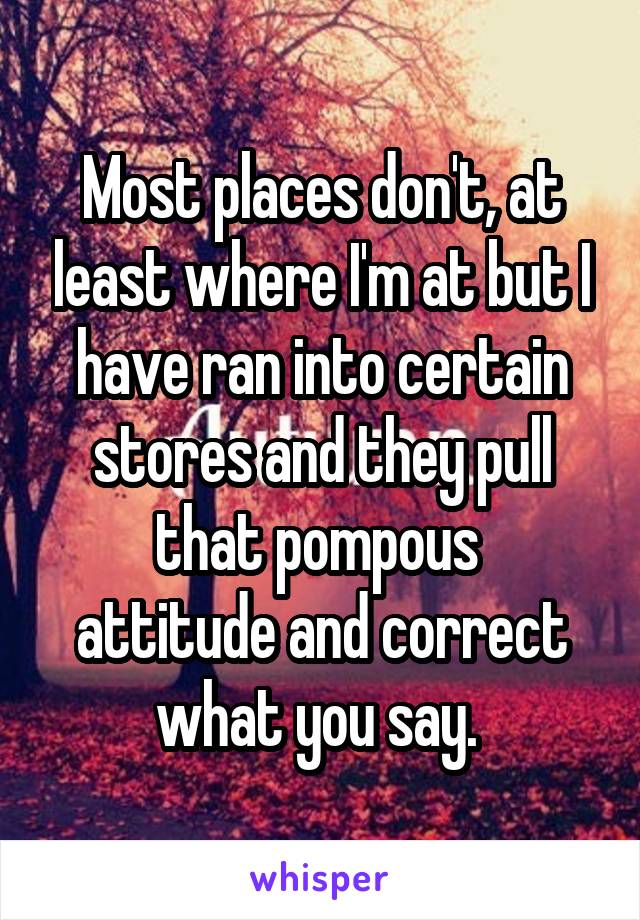 Most places don't, at least where I'm at but I have ran into certain stores and they pull that pompous 
attitude and correct what you say. 