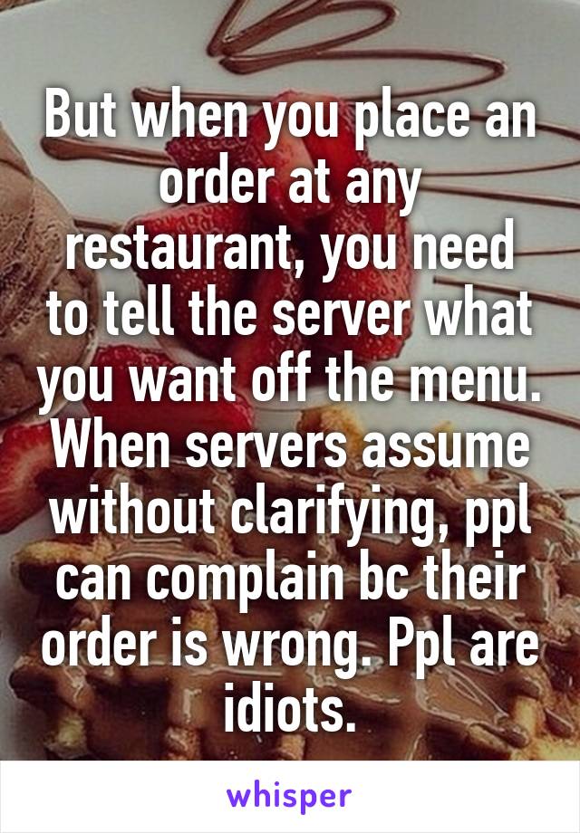 But when you place an order at any restaurant, you need to tell the server what you want off the menu. When servers assume without clarifying, ppl can complain bc their order is wrong. Ppl are idiots.