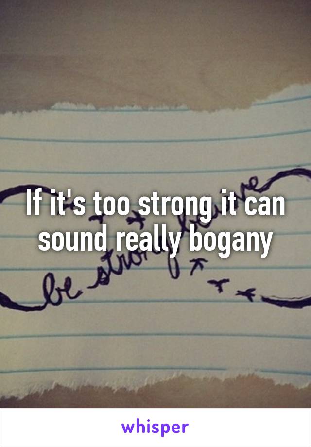 If it's too strong it can sound really bogany