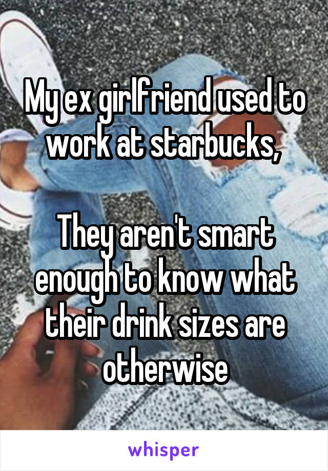 My ex girlfriend used to work at starbucks, 

They aren't smart enough to know what their drink sizes are otherwise