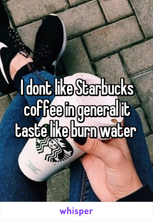 I dont like Starbucks coffee in general it taste like burn water 