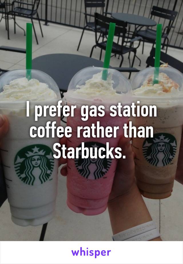 I prefer gas station coffee rather than Starbucks. 