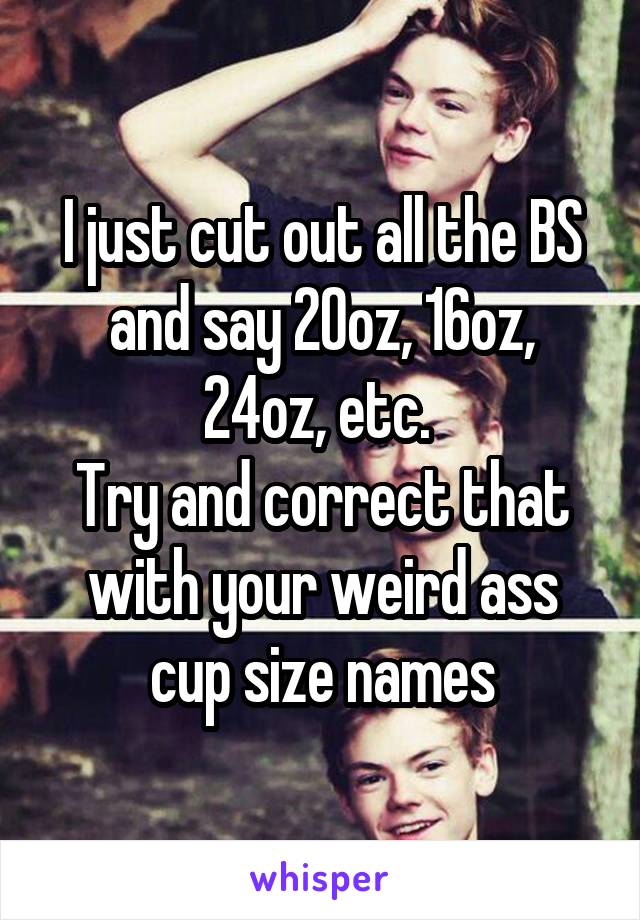 I just cut out all the BS and say 20oz, 16oz, 24oz, etc. 
Try and correct that with your weird ass cup size names