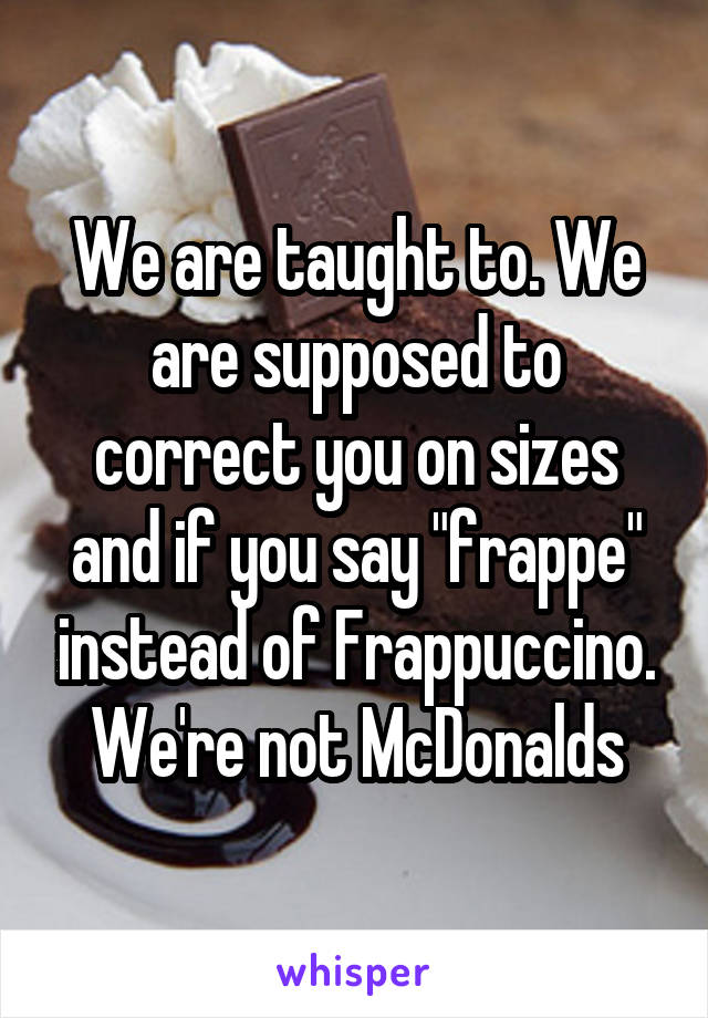 We are taught to. We are supposed to correct you on sizes and if you say "frappe" instead of Frappuccino. We're not McDonalds