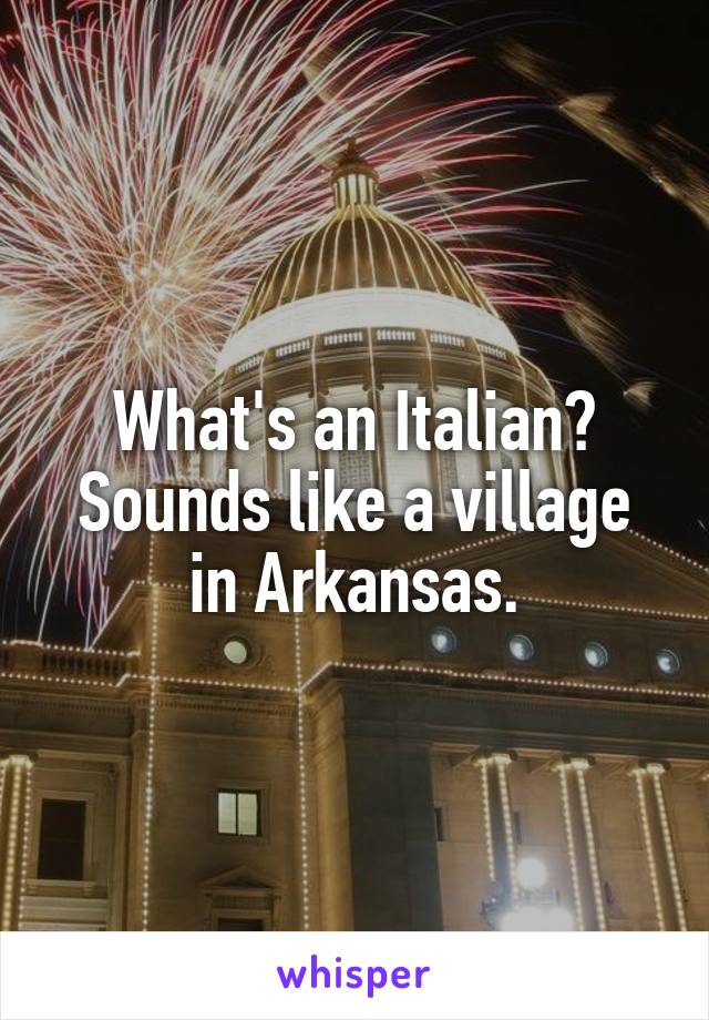 What's an Italian?
Sounds like a village in Arkansas.