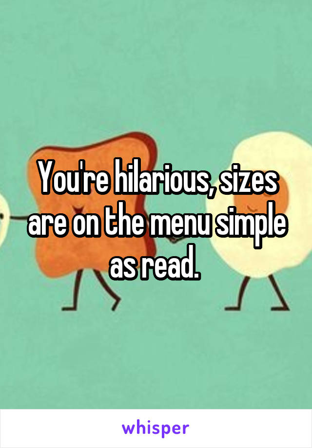 You're hilarious, sizes are on the menu simple as read. 