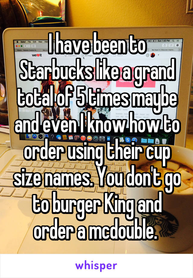 I have been to Starbucks like a grand total of 5 times maybe and even I know how to order using their cup size names. You don't go to burger King and order a mcdouble. 