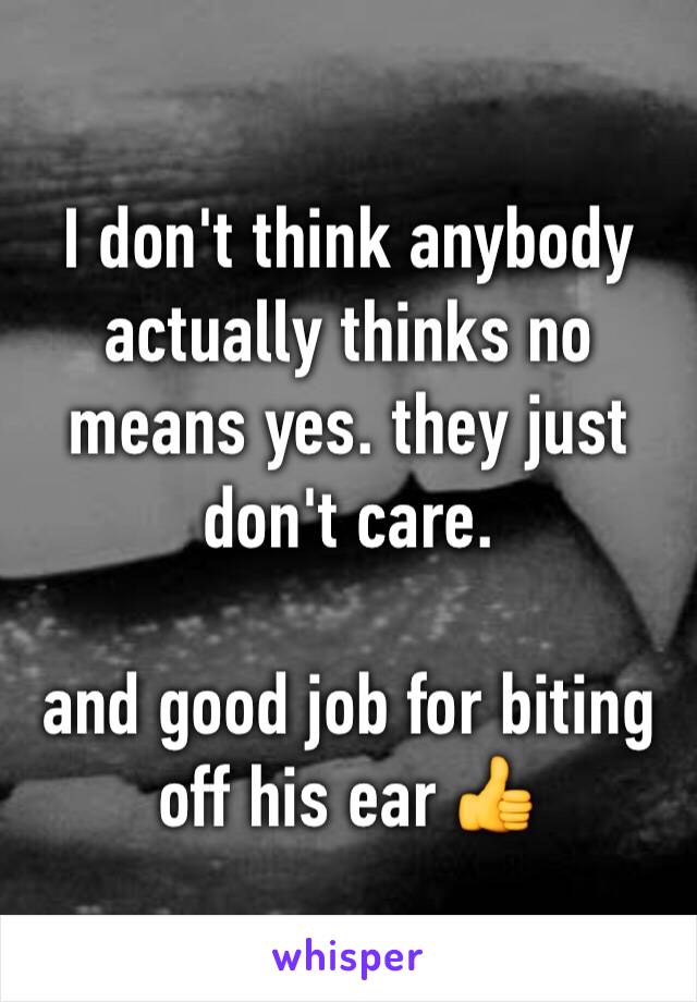 I don't think anybody actually thinks no means yes. they just don't care.

and good job for biting off his ear 👍 