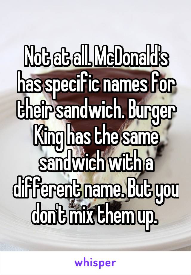 Not at all. McDonald's has specific names for their sandwich. Burger King has the same sandwich with a different name. But you don't mix them up. 