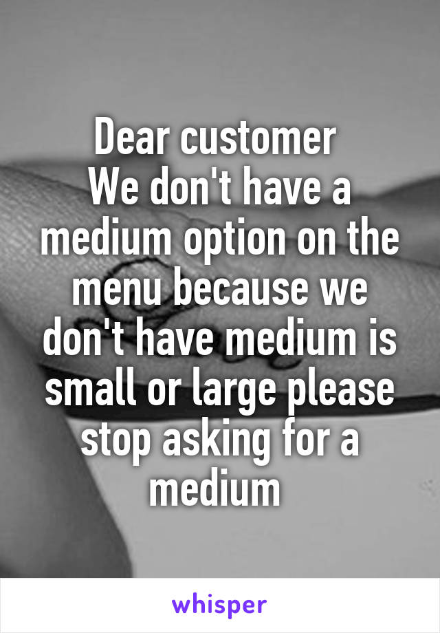 Dear customer 
We don't have a medium option on the menu because we don't have medium is small or large please stop asking for a medium 