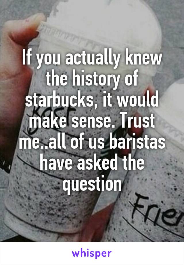 If you actually knew the history of starbucks, it would make sense. Trust me..all of us baristas have asked the question
