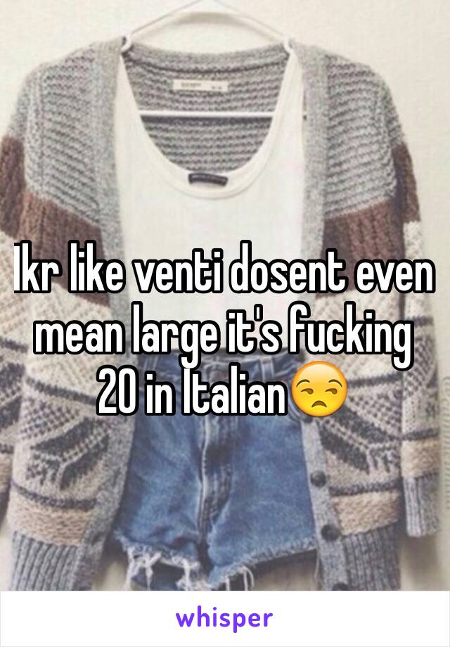 Ikr like venti dosent even mean large it's fucking 20 in Italian😒