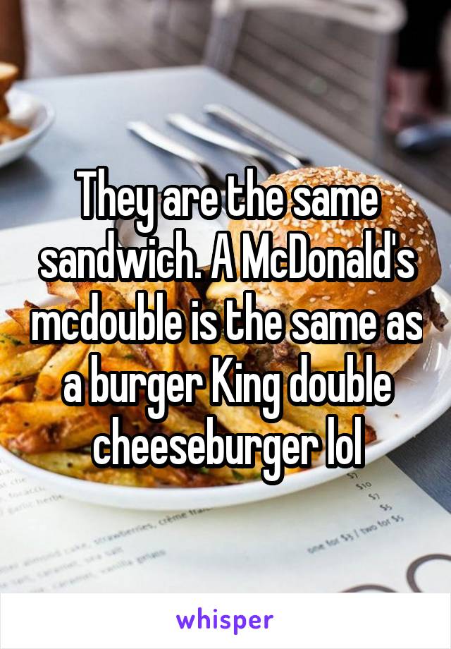 They are the same sandwich. A McDonald's mcdouble is the same as a burger King double cheeseburger lol