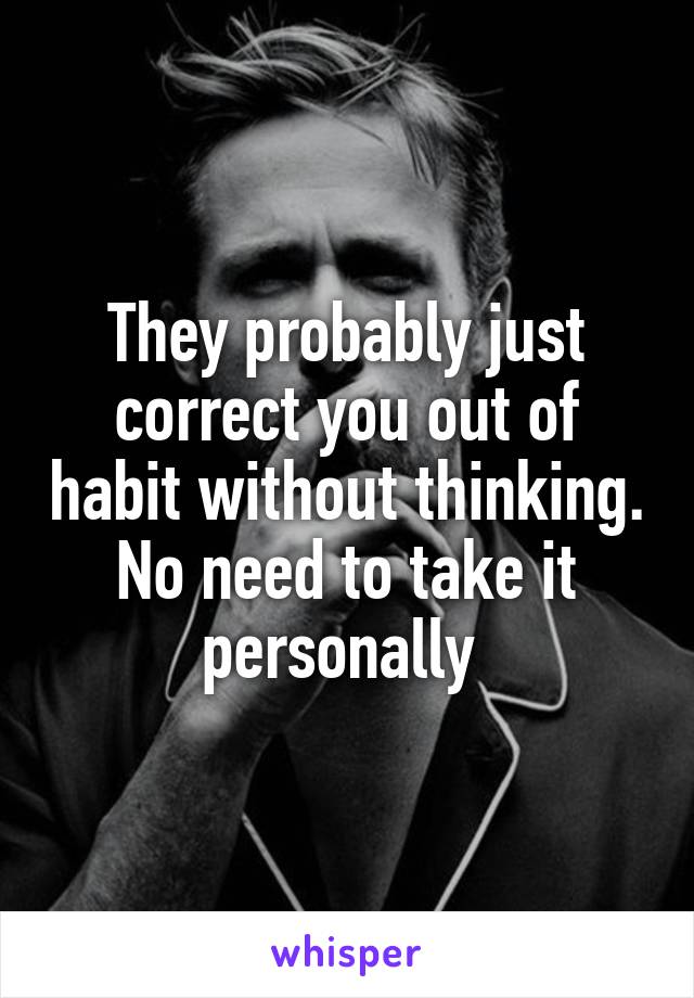 They probably just correct you out of habit without thinking. No need to take it personally 