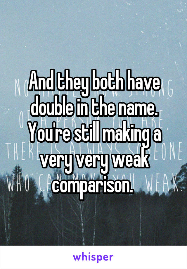 And they both have double in the name. You're still making a very very weak comparison. 