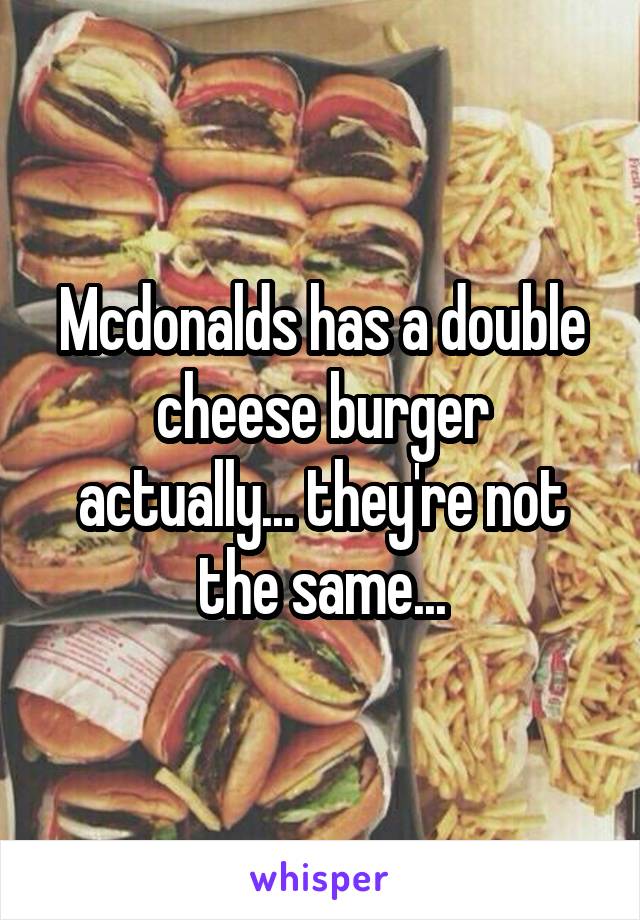 Mcdonalds has a double cheese burger actually... they're not the same...