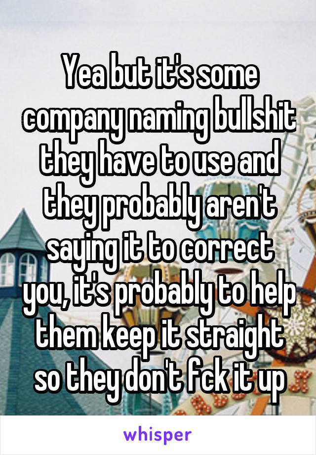 Yea but it's some company naming bullshit they have to use and they probably aren't saying it to correct you, it's probably to help them keep it straight so they don't fck it up