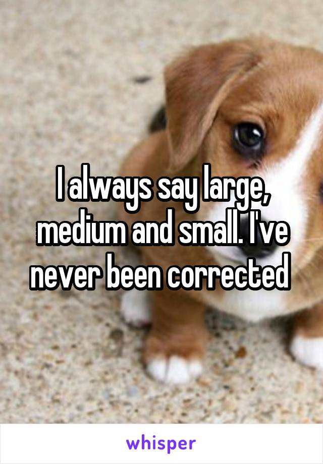 I always say large, medium and small. I've never been corrected 