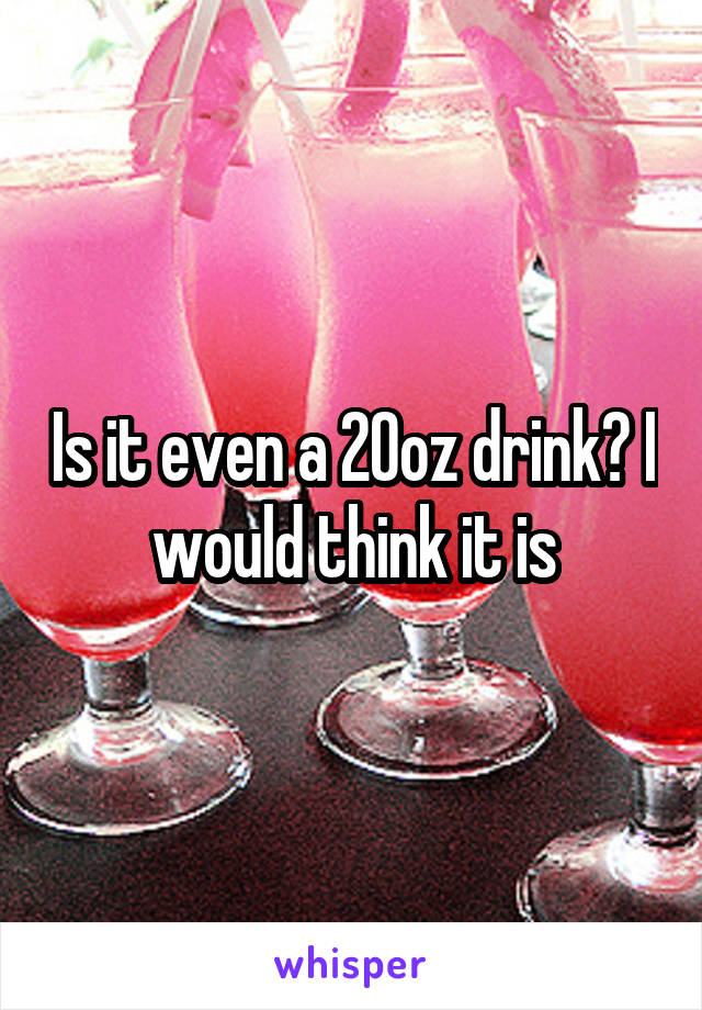 Is it even a 20oz drink? I would think it is