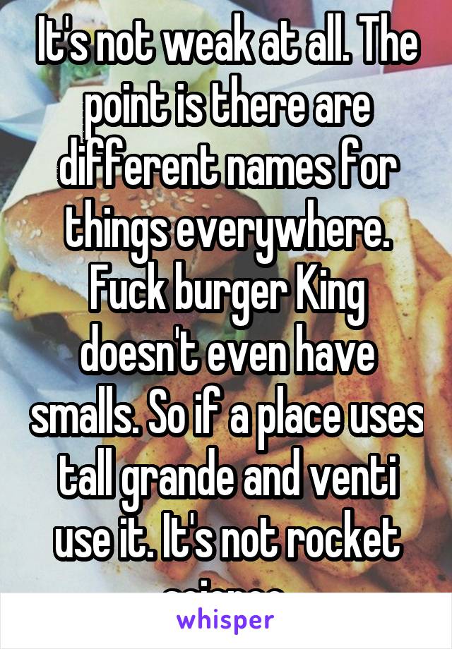 It's not weak at all. The point is there are different names for things everywhere. Fuck burger King doesn't even have smalls. So if a place uses tall grande and venti use it. It's not rocket science 