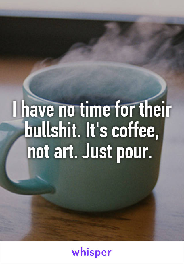 I have no time for their bullshit. It's coffee, not art. Just pour. 