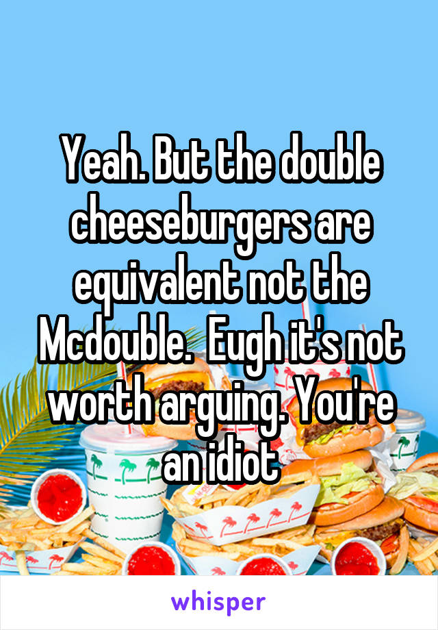 Yeah. But the double cheeseburgers are equivalent not the Mcdouble.  Eugh it's not worth arguing. You're an idiot