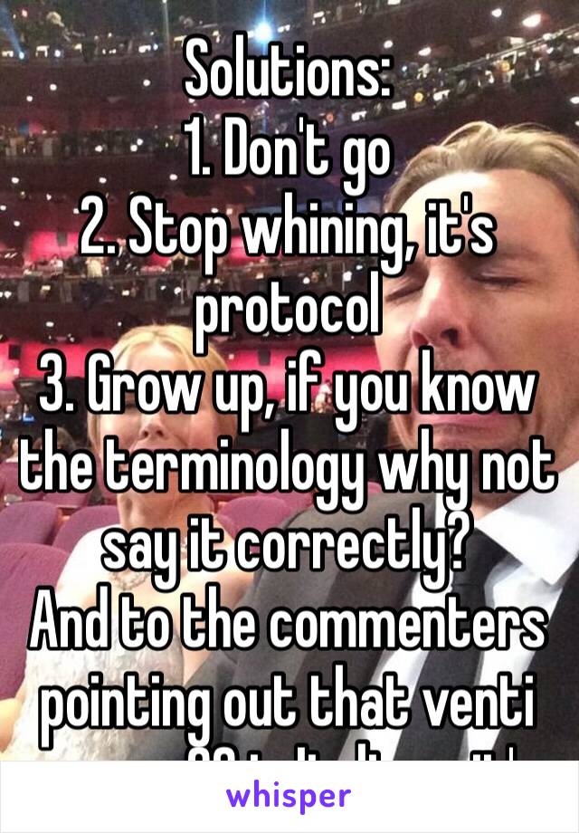 Solutions:
1. Don't go
2. Stop whining, it's protocol
3. Grow up, if you know the terminology why not say it correctly?
And to the commenters pointing out that venti means 20 in Italian… it's 