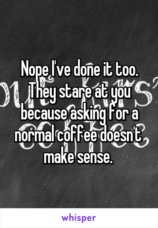 Nope I've done it too. They stare at you because asking for a normal coffee doesn't  make sense. 