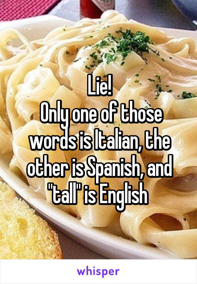 Lie!
 Only one of those words is Italian, the other is Spanish, and "tall" is English 