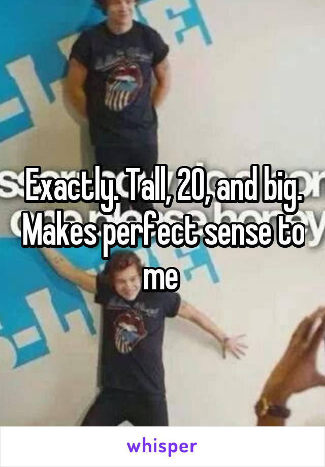 Exactly. Tall, 20, and big. Makes perfect sense to me 