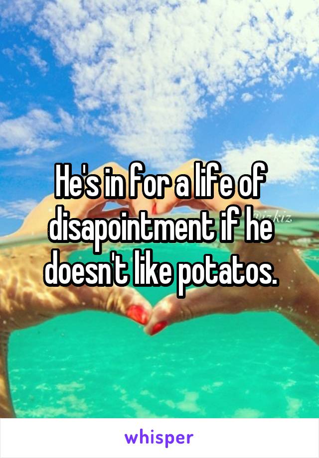 He's in for a life of disapointment if he doesn't like potatos.