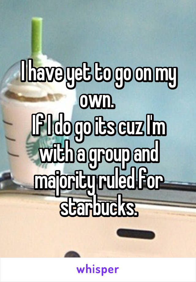 I have yet to go on my own. 
If I do go its cuz I'm with a group and majority ruled for starbucks.