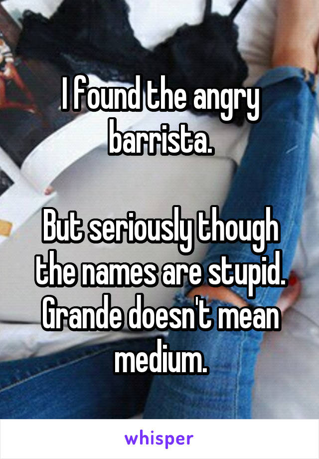 I found the angry barrista.

But seriously though the names are stupid. Grande doesn't mean medium.