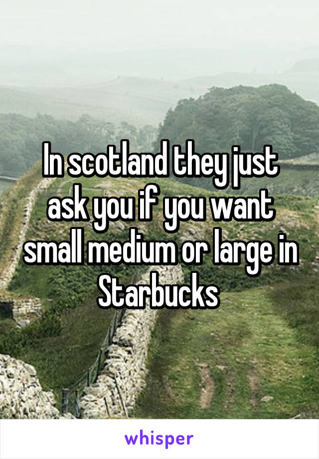 In scotland they just ask you if you want small medium or large in Starbucks 