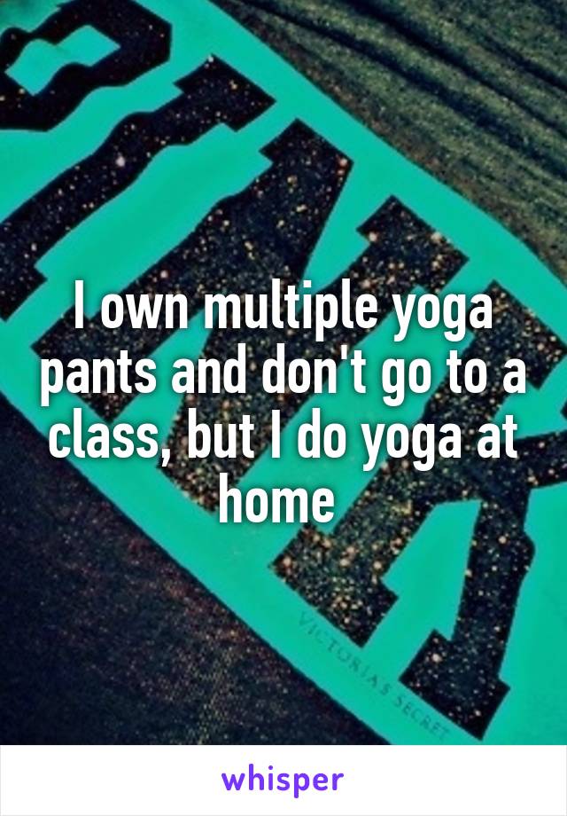 I own multiple yoga pants and don't go to a class, but I do yoga at home 